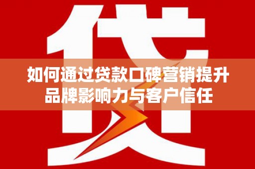 东营如何通过贷款口碑营销提升品牌影响力与客户信任