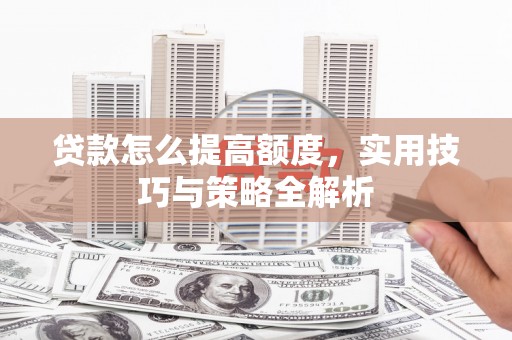 东营贷款怎么提高额度，实用技巧与策略全解析