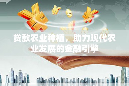 东营贷款农业种植，助力现代农业发展的金融引擎