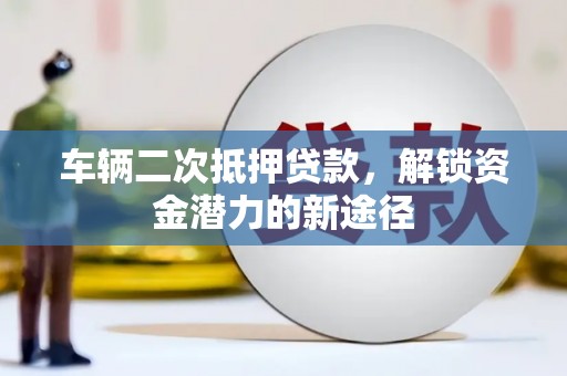 东营车辆二次抵押贷款，解锁资金潜力的新途径