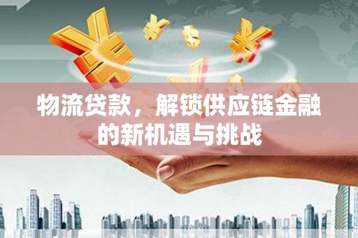 东营物流贷款，解锁供应链金融的新机遇与挑战