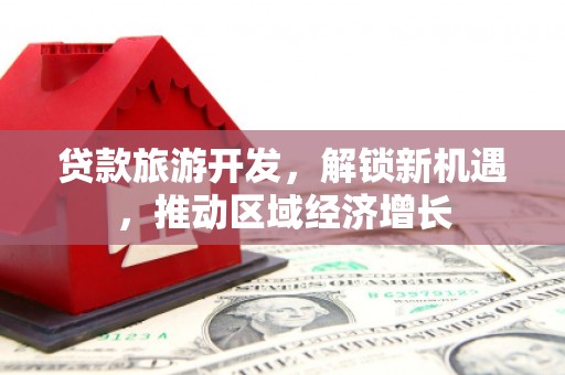东营贷款旅游开发，解锁新机遇，推动区域经济增长