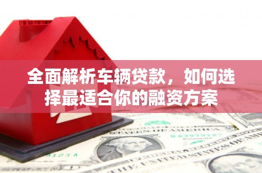 东营全面解析车辆贷款，如何选择最适合你的融资方案