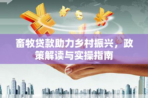 东营畜牧贷款助力乡村振兴，政策解读与实操指南