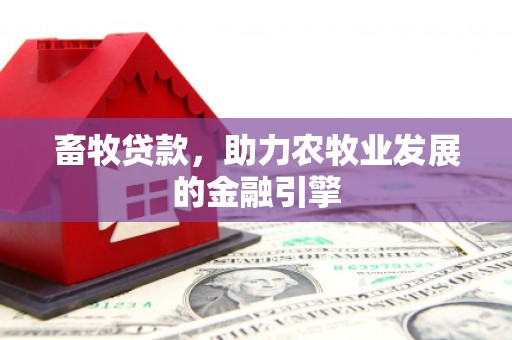 东营畜牧贷款，助力农牧业发展的金融引擎