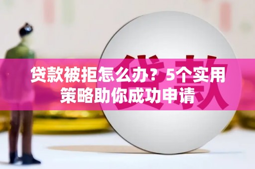 东营贷款被拒怎么办？5个实用策略助你成功申请