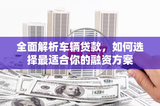东营全面解析车辆贷款，如何选择最适合你的融资方案