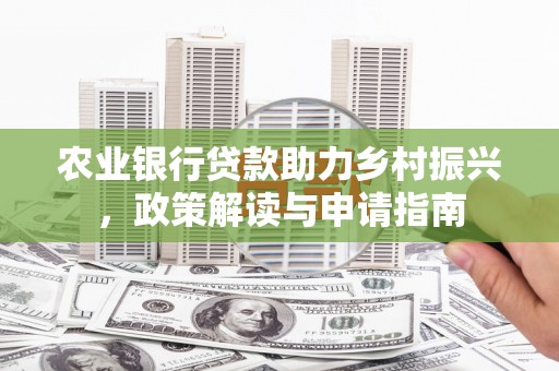 东营农业银行贷款助力乡村振兴，政策解读与申请指南