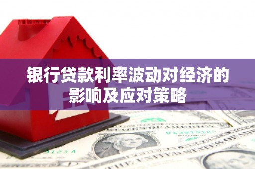 东营银行贷款利率波动对经济的影响及应对策略