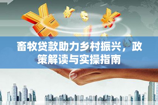 东营畜牧贷款助力乡村振兴，政策解读与实操指南