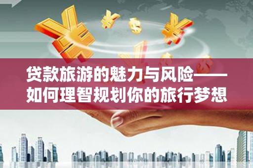 东营贷款旅游的魅力与风险——如何理智规划你的旅行梦想