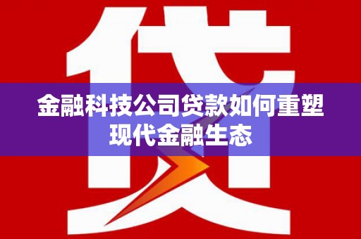 东营金融科技公司贷款如何重塑现代金融生态