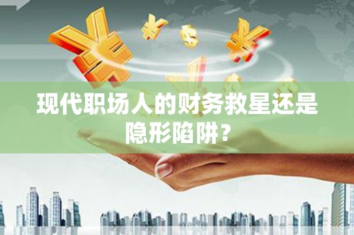 东营现代职场人的财务救星还是隐形陷阱？