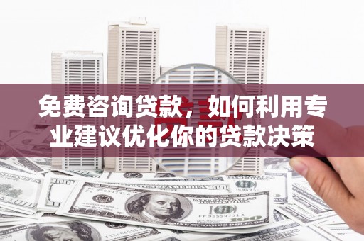 东营免费咨询贷款，如何利用专业建议优化你的贷款决策
