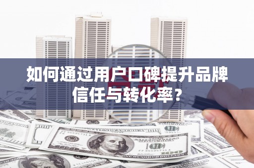东营如何通过用户口碑提升品牌信任与转化率？