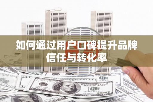 东营如何通过用户口碑提升品牌信任与转化率