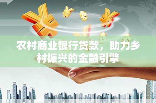 东营农村商业银行贷款，助力乡村振兴的金融引擎