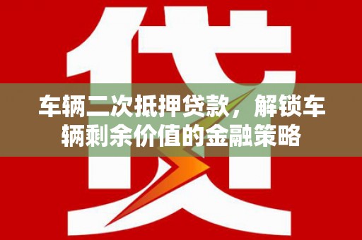 东营车辆二次抵押贷款，解锁车辆剩余价值的金融策略