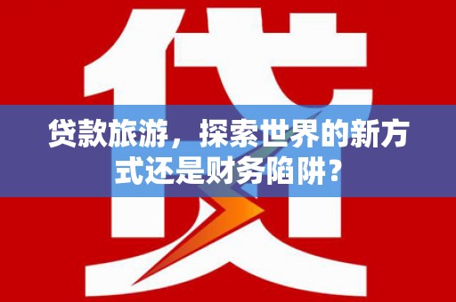 东营贷款旅游，探索世界的新方式还是财务陷阱？